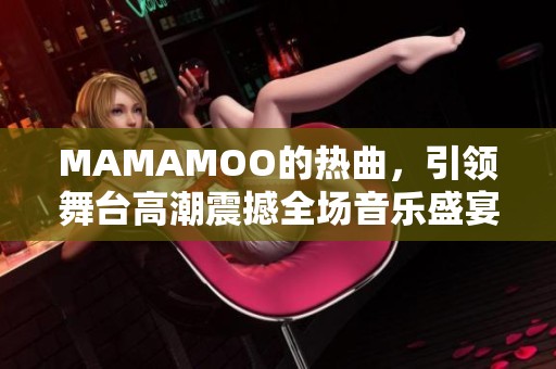 MAMAMOO的热曲，引领舞台高潮震撼全场音乐盛宴