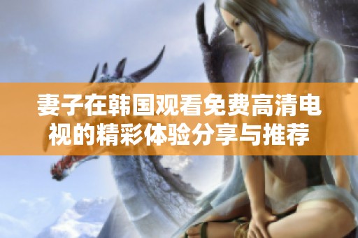 妻子在韩国观看免费高清电视的精彩体验分享与推荐