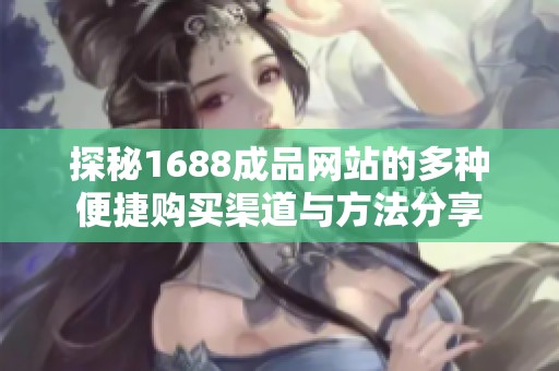 探秘1688成品网站的多种便捷购买渠道与方法分享