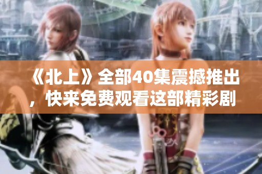 《北上》全部40集震撼推出，快来免费观看这部精彩剧作！