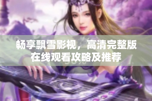 畅享飘雪影视，高清完整版在线观看攻略及推荐