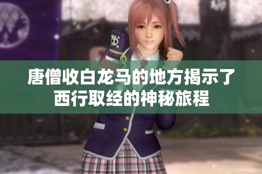 唐僧收白龙马的地方揭示了西行取经的神秘旅程