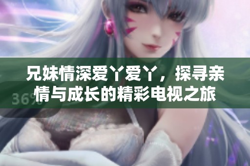 兄妹情深爱丫爱丫，探寻亲情与成长的精彩电视之旅