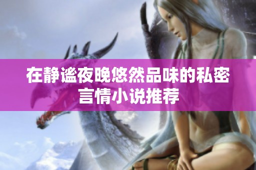在静谧夜晚悠然品味的私密言情小说推荐