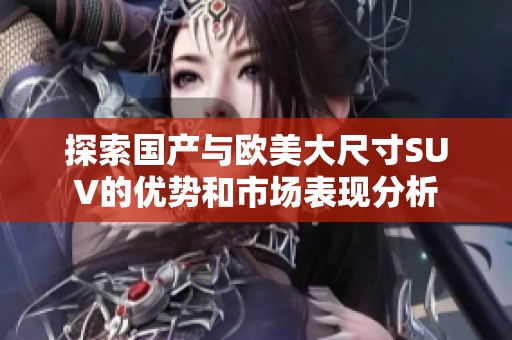 探索国产与欧美大尺寸SUV的优势和市场表现分析