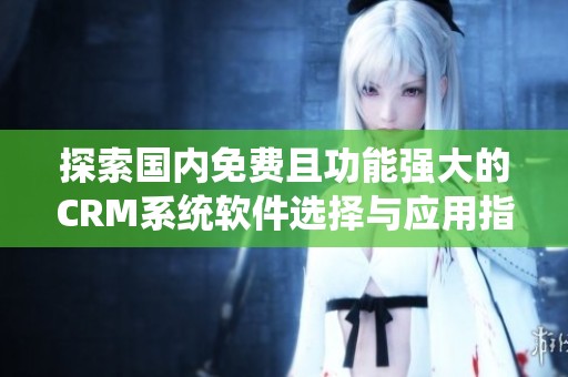 探索国内免费且功能强大的CRM系统软件选择与应用指南