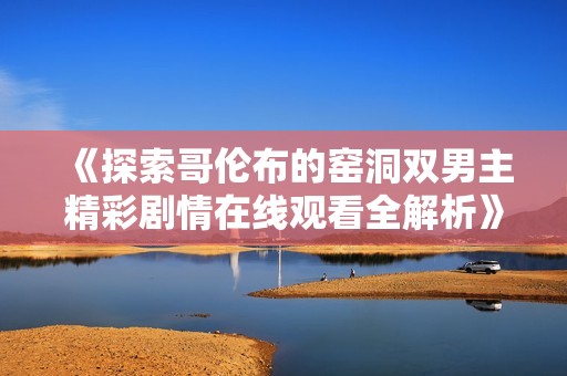 《探索哥伦布的窑洞双男主精彩剧情在线观看全解析》