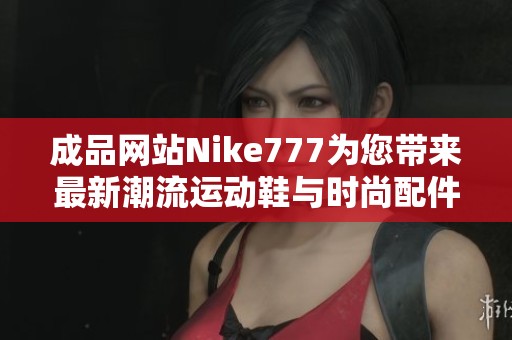 成品网站Nike777为您带来最新潮流运动鞋与时尚配件选择