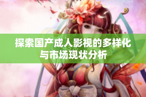 探索国产成人影视的多样化与市场现状分析