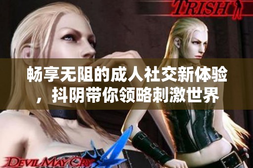 畅享无阻的成人社交新体验，抖阴带你领略刺激世界