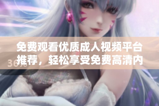 免费观看优质成人视频平台推荐，轻松享受免费高清内容