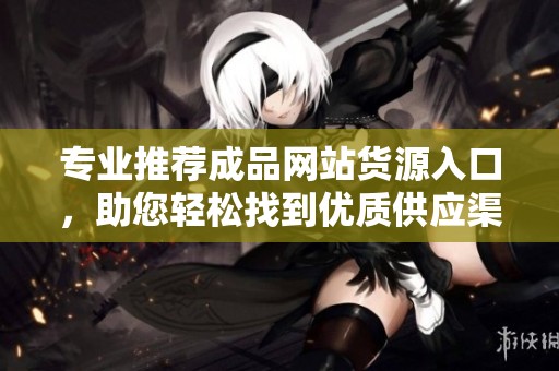专业推荐成品网站货源入口，助您轻松找到优质供应渠道