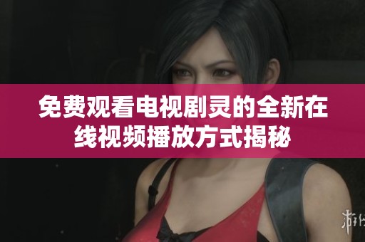 免费观看电视剧灵的全新在线视频播放方式揭秘