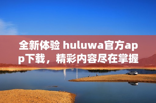 全新体验 huluwa官方app下载，精彩内容尽在掌握中!