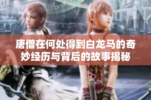 唐僧在何处得到白龙马的奇妙经历与背后的故事揭秘