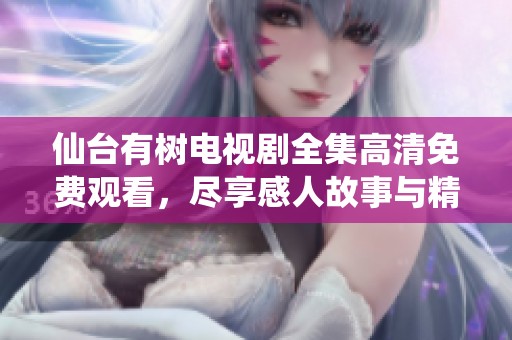 仙台有树电视剧全集高清免费观看，尽享感人故事与精彩剧情