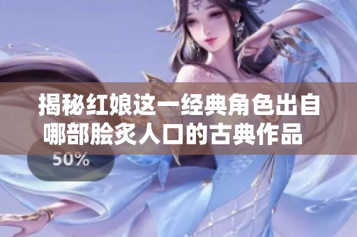 揭秘红娘这一经典角色出自哪部脍炙人口的古典作品  
