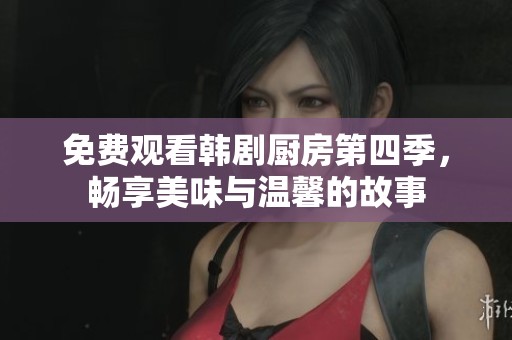 免费观看韩剧厨房第四季，畅享美味与温馨的故事