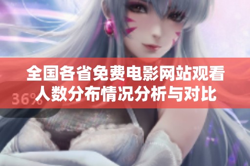 全国各省免费电影网站观看人数分布情况分析与对比