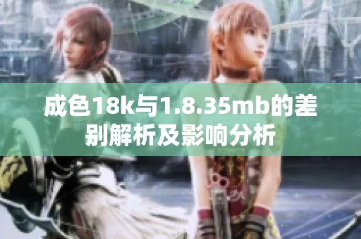 成色18k与1.8.35mb的差别解析及影响分析