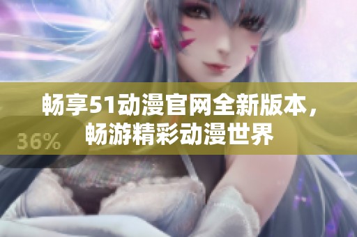 畅享51动漫官网全新版本，畅游精彩动漫世界