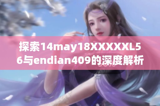 探索14may18XXXXXL56与endian409的深度解析与新发现分享