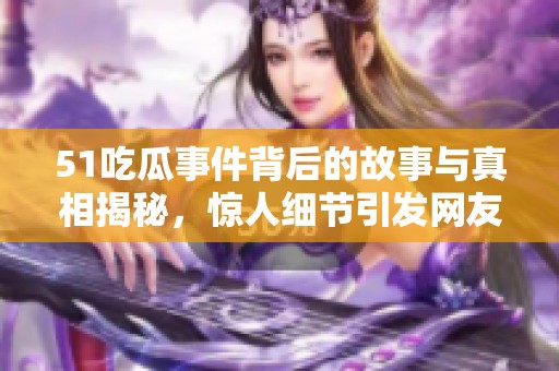 51吃瓜事件背后的故事与真相揭秘，惊人细节引发网友热议