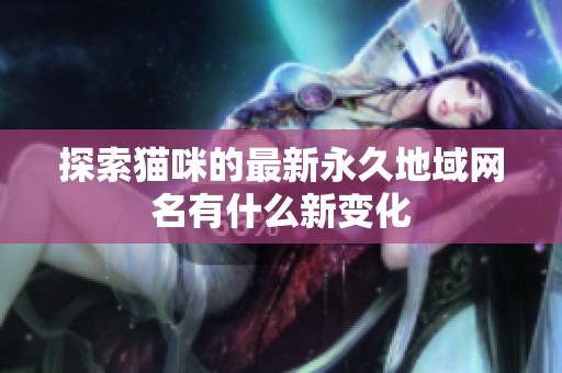 探索猫咪的最新永久地域网名有什么新变化