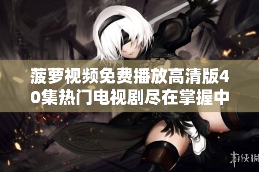 菠萝视频免费播放高清版40集热门电视剧尽在掌握中