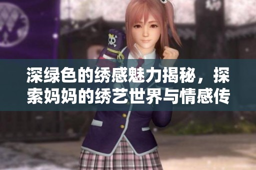 深绿色的绣感魅力揭秘，探索妈妈的绣艺世界与情感传承