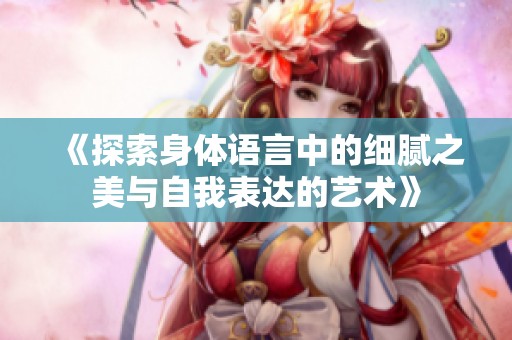《探索身体语言中的细腻之美与自我表达的艺术》