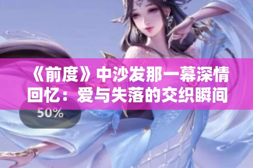 《前度》中沙发那一幕深情回忆：爱与失落的交织瞬间