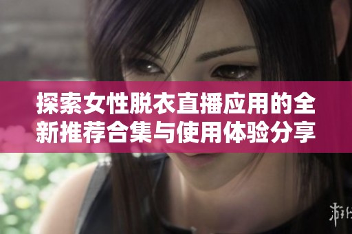 探索女性脱衣直播应用的全新推荐合集与使用体验分享