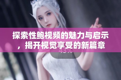 探索性鲍视频的魅力与启示，揭开视觉享受的新篇章