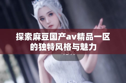 探索麻豆国产av精品一区的独特风格与魅力