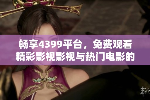 畅享4399平台，免费观看精彩影视影视与热门电影的最佳选择