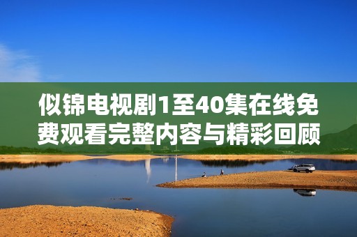 似锦电视剧1至40集在线免费观看完整内容与精彩回顾
