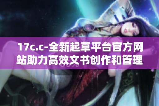 17c.c-全新起草平台官方网站助力高效文书创作和管理