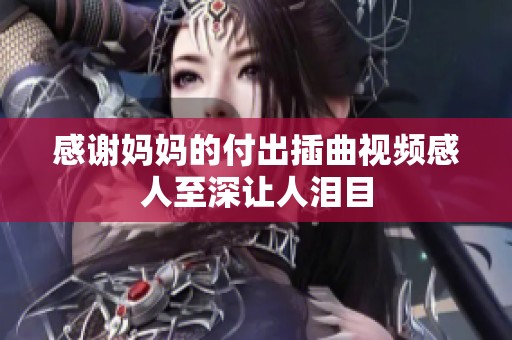 感谢妈妈的付出插曲视频感人至深让人泪目