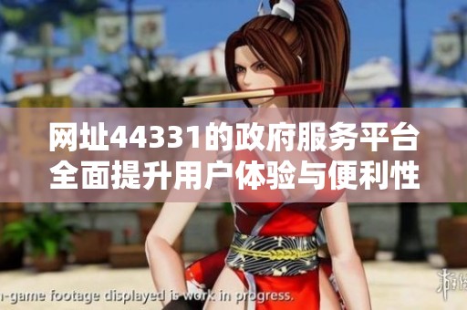 网址44331的政府服务平台全面提升用户体验与便利性