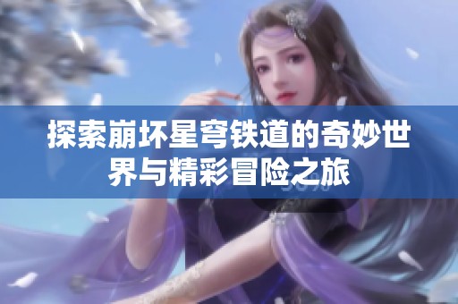 探索崩坏星穹铁道的奇妙世界与精彩冒险之旅