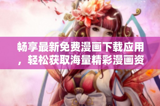 畅享最新免费漫画下载应用，轻松获取海量精彩漫画资源
