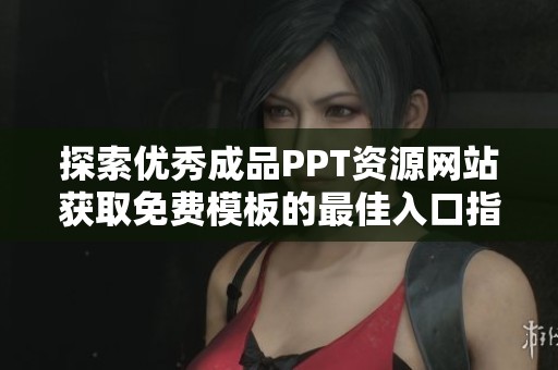 探索优秀成品PPT资源网站获取免费模板的最佳入口指南