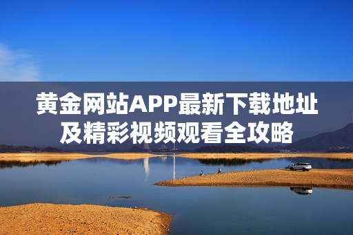 黄金网站APP最新下载地址及精彩视频观看全攻略