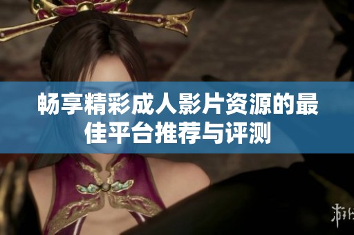 畅享精彩成人影片资源的最佳平台推荐与评测