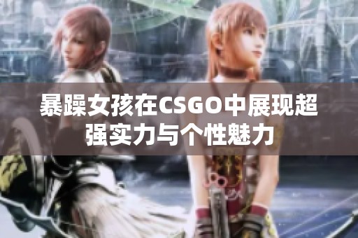 暴躁女孩在CSGO中展现超强实力与个性魅力