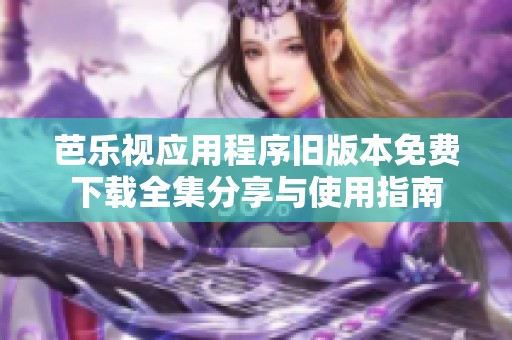 芭乐视应用程序旧版本免费下载全集分享与使用指南