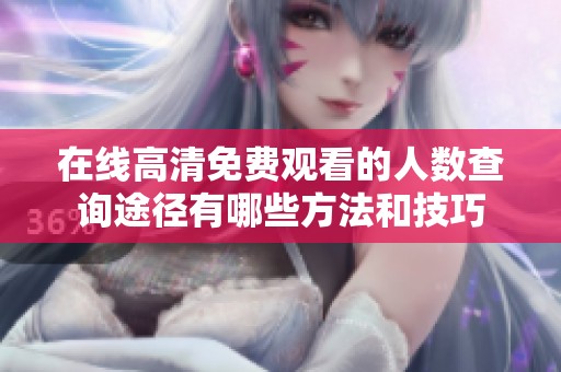 在线高清免费观看的人数查询途径有哪些方法和技巧
