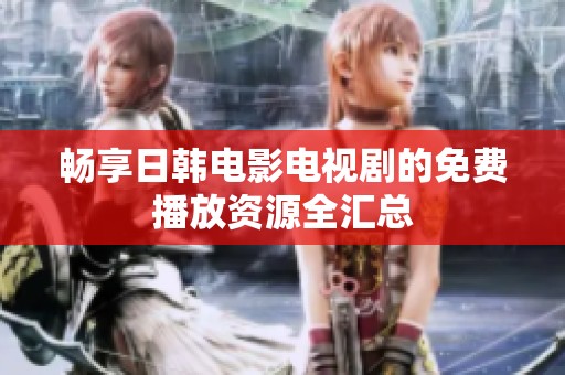 畅享日韩电影电视剧的免费播放资源全汇总