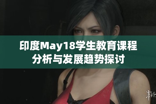 印度May18学生教育课程分析与发展趋势探讨